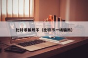 比特币骗局不（比特币一场骗局）