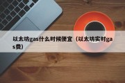 以太坊gas什么时候便宜（以太坊实时gas费）
