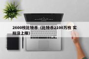 2600枚比特币（比特币2100万枚 实际没上限）