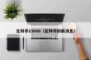 比特币23000（比特币的新消息）