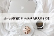 以太坊换算器汇率（以太坊兑换人民币汇率）