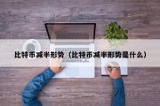 比特币减半形势（比特币减半形势是什么）